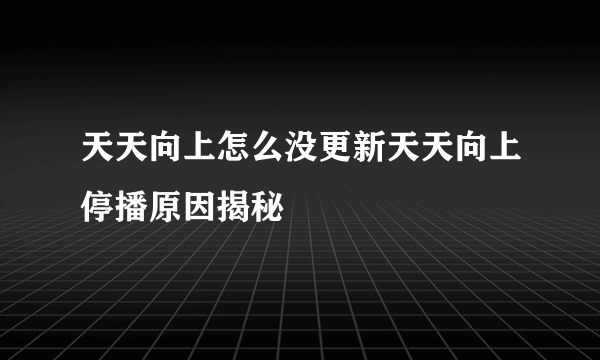 天天向上怎么没更新天天向上停播原因揭秘