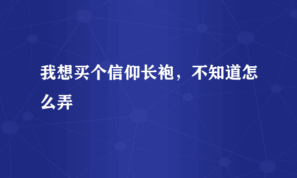 我想买个信仰长袍，不知道怎么弄