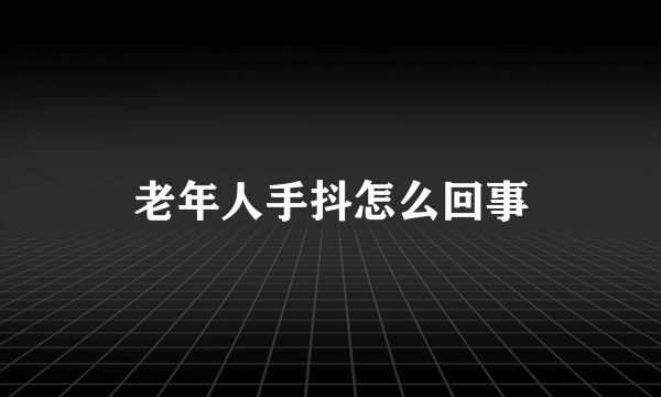 老年人手抖怎么回事