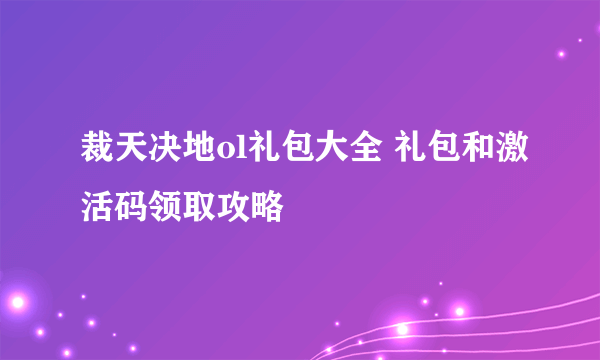 裁天决地ol礼包大全 礼包和激活码领取攻略