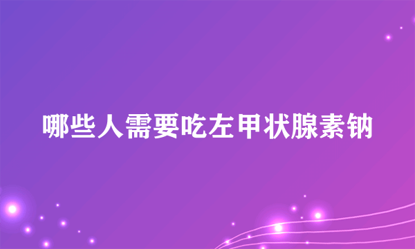 哪些人需要吃左甲状腺素钠