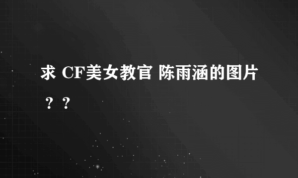 求 CF美女教官 陈雨涵的图片 ？？