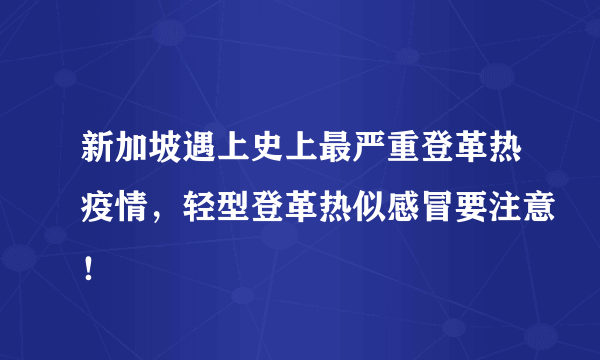 新加坡遇上史上最严重登革热疫情，轻型登革热似感冒要注意！