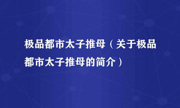 极品都市太子推母（关于极品都市太子推母的简介）