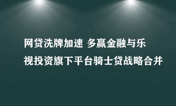 网贷洗牌加速 多赢金融与乐视投资旗下平台骑士贷战略合并