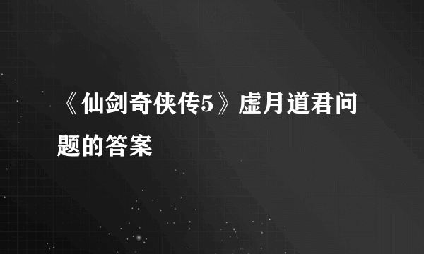 《仙剑奇侠传5》虚月道君问题的答案