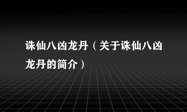 诛仙八凶龙丹（关于诛仙八凶龙丹的简介）