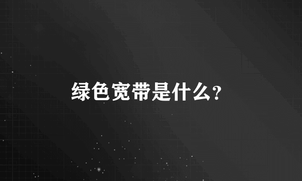 绿色宽带是什么？