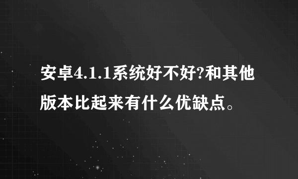 安卓4.1.1系统好不好?和其他版本比起来有什么优缺点。