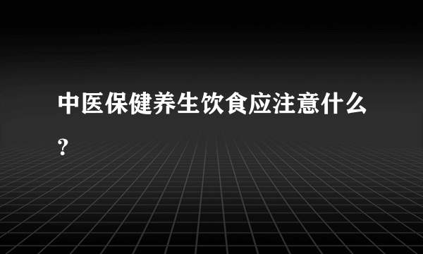 中医保健养生饮食应注意什么？