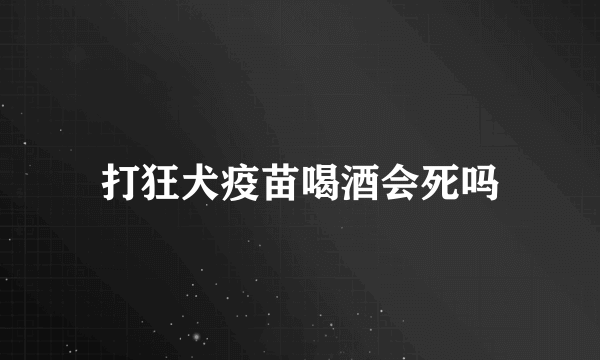 打狂犬疫苗喝酒会死吗