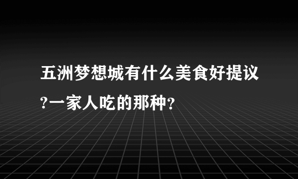 五洲梦想城有什么美食好提议?一家人吃的那种？