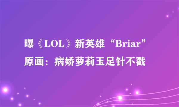 曝《LOL》新英雄“Briar”原画：病娇萝莉玉足针不戳