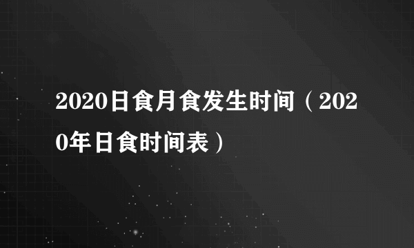 2020日食月食发生时间（2020年日食时间表）