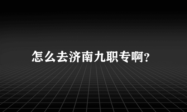 怎么去济南九职专啊？