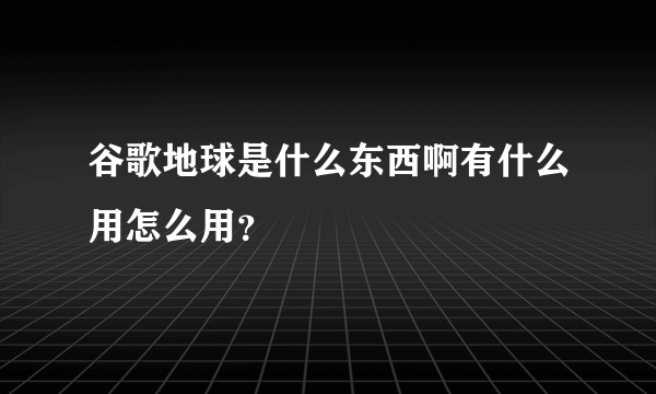 谷歌地球是什么东西啊有什么用怎么用？