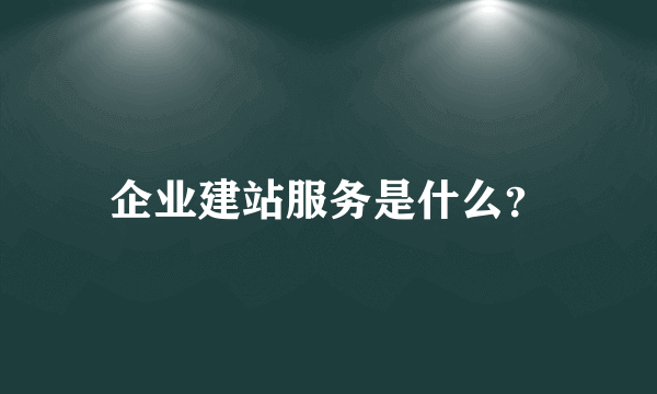 企业建站服务是什么？