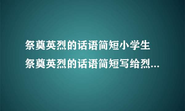 祭奠英烈的话语简短小学生 祭奠英烈的话语简短写给烈士的一句话