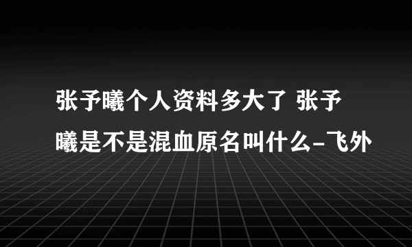 张予曦个人资料多大了 张予曦是不是混血原名叫什么-飞外