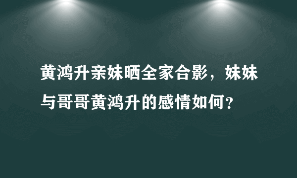 黄鸿升亲妹晒全家合影，妹妹与哥哥黄鸿升的感情如何？