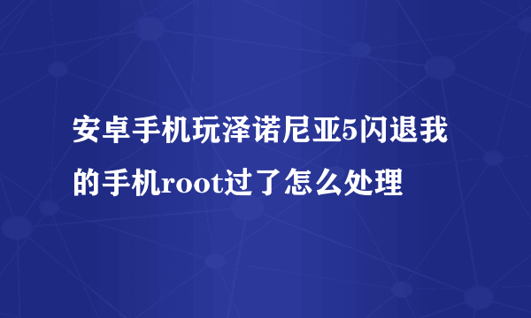 安卓手机玩泽诺尼亚5闪退我的手机root过了怎么处理