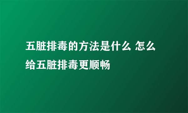 五脏排毒的方法是什么 怎么给五脏排毒更顺畅