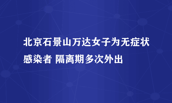 北京石景山万达女子为无症状感染者 隔离期多次外出