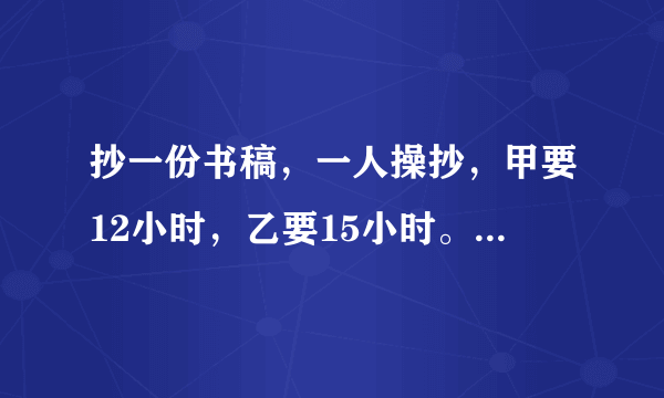 抄一份书稿，一人操抄，甲要12小时，乙要15小时。两人合抄，两小时候，剩下的由甲抄，还要几小时抄完