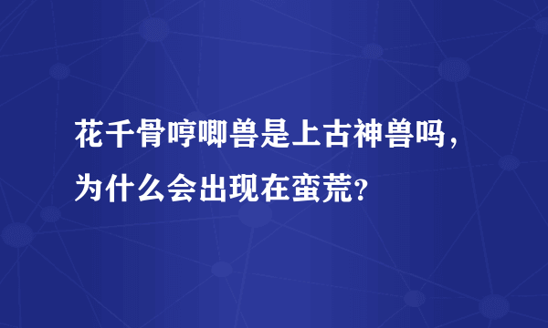 花千骨哼唧兽是上古神兽吗，为什么会出现在蛮荒？