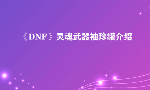 《DNF》灵魂武器袖珍罐介绍