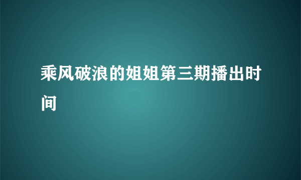 乘风破浪的姐姐第三期播出时间