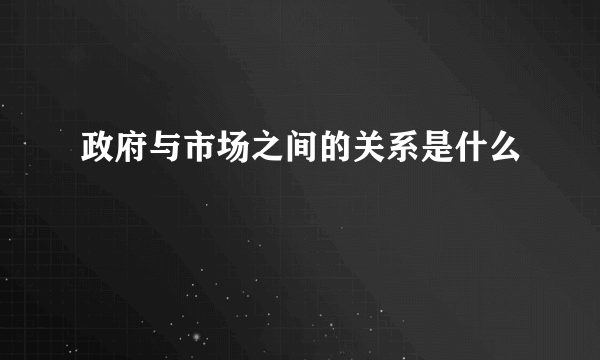 政府与市场之间的关系是什么