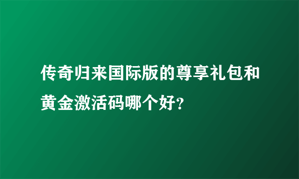 传奇归来国际版的尊享礼包和黄金激活码哪个好？