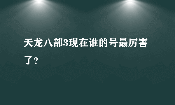 天龙八部3现在谁的号最厉害了？