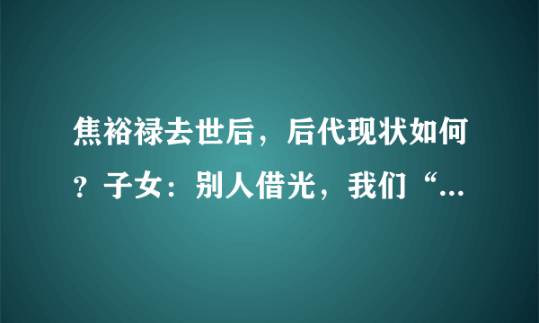 焦裕禄去世后，后代现状如何？子女：别人借光，我们“低人一等”