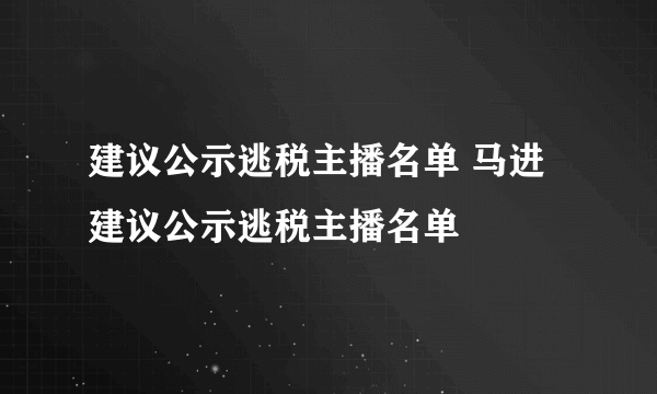 建议公示逃税主播名单 马进建议公示逃税主播名单