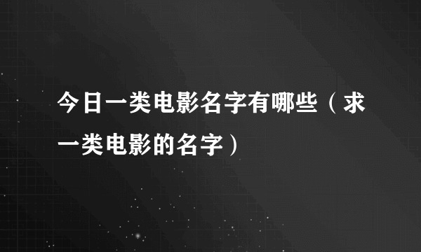 今日一类电影名字有哪些（求一类电影的名字）