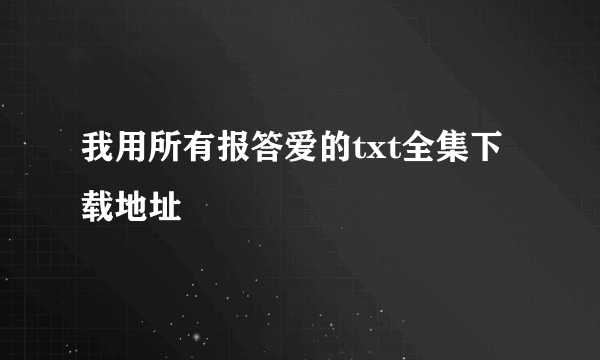 我用所有报答爱的txt全集下载地址