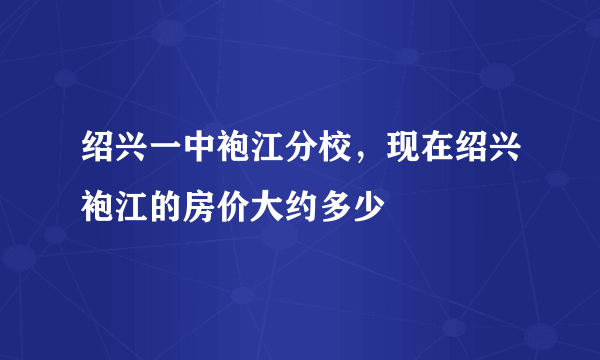 绍兴一中袍江分校，现在绍兴袍江的房价大约多少