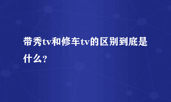 带秀tv和修车tv的区别到底是什么？