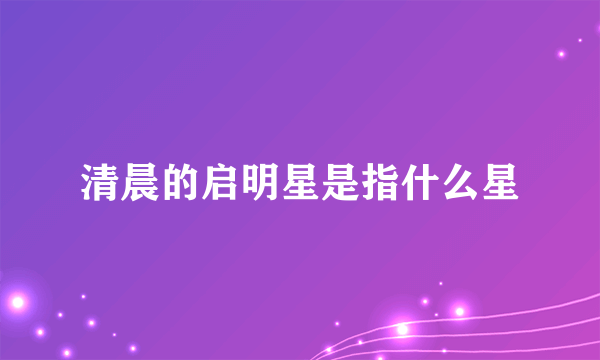 清晨的启明星是指什么星