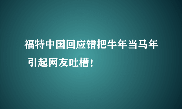 福特中国回应错把牛年当马年 引起网友吐槽！