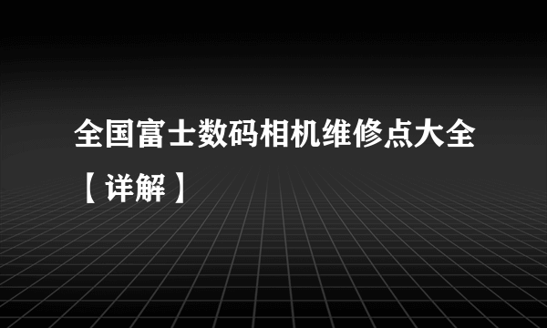 全国富士数码相机维修点大全【详解】