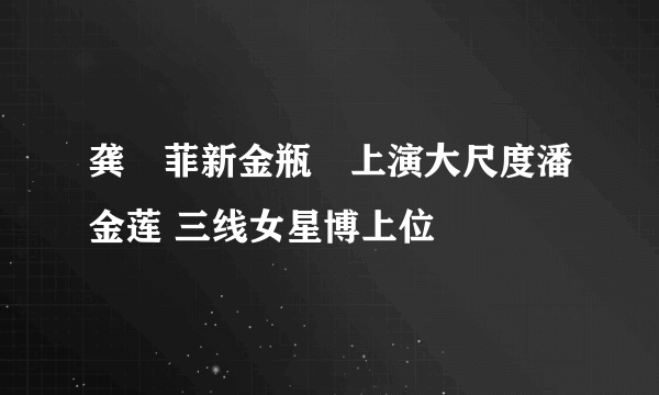 龚玥菲新金瓶栴上演大尺度潘金莲 三线女星博上位