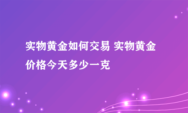 实物黄金如何交易 实物黄金价格今天多少一克