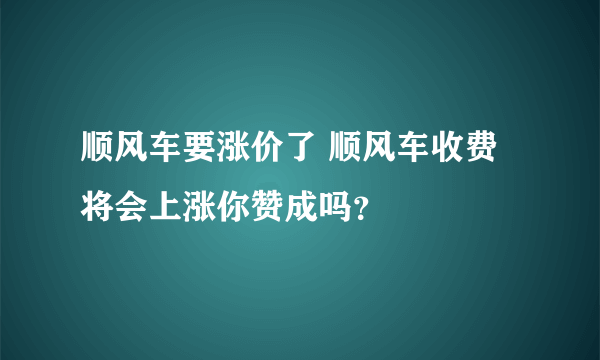 顺风车要涨价了 顺风车收费将会上涨你赞成吗？