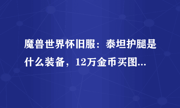 魔兽世界怀旧服：泰坦护腿是什么装备，12万金币买图纸值得吗？