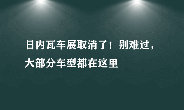 日内瓦车展取消了！别难过，大部分车型都在这里