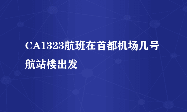 CA1323航班在首都机场几号航站楼出发