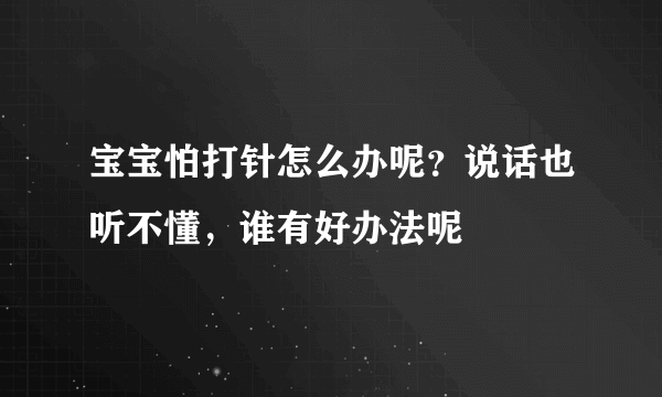 宝宝怕打针怎么办呢？说话也听不懂，谁有好办法呢